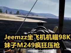 Jeemzz坐飞机机瞄98K双杀 妹子M249疯狂压枪